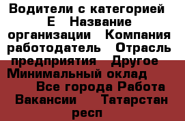 Водители с категорией "Е › Название организации ­ Компания-работодатель › Отрасль предприятия ­ Другое › Минимальный оклад ­ 35 000 - Все города Работа » Вакансии   . Татарстан респ.